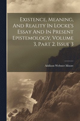 Addison Webster Moore - Existence, Meaning, And Reality In Locke's Essay And In Present Epistemology, Volume 3, Part 2, Issue 3, Häftad