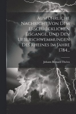 bokomslag Ausfhrliche Nachricht Von Dem Erschrecklichen Eisgange, Und Den Ueberschwemmungen Des Rheines Im Jahre 1784...