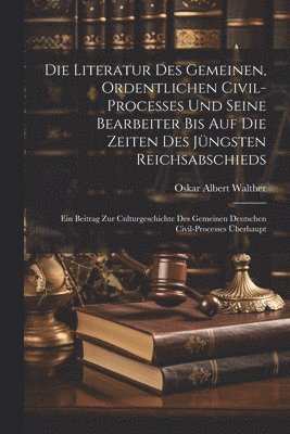 Die Literatur Des Gemeinen, Ordentlichen Civil-processes Und Seine Bearbeiter Bis Auf Die Zeiten Des Jngsten Reichsabschieds 1