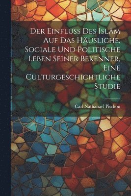 bokomslag Der Einfluss des Islm auf das husliche, sociale und politische Leben seiner Bekenner, eine Culturgeschichtliche Studie