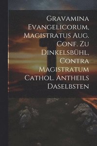 bokomslag Gravamina Evangelicorum, Magistratus Aug. Conf. Zu Dinkelsbhl, Contra Magistratum Cathol. Antheils Daselbsten