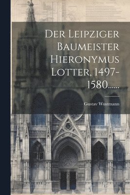 Der Leipziger Baumeister Hieronymus Lotter, 1497-1580...... 1