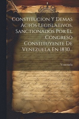 Venezuela - Constitucion Y Demas Actos Legislativos, Sanctionados Por El Congreso Constituyente De Venezuela En 1830..., Häftad