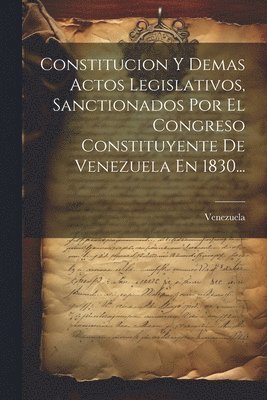 bokomslag Constitucion Y Demas Actos Legislativos, Sanctionados Por El Congreso Constituyente De Venezuela En 1830...