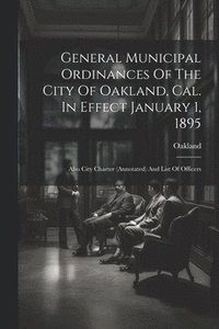 bokomslag General Municipal Ordinances Of The City Of Oakland, Cal. In Effect January 1, 1895