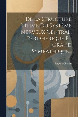 De La Structure Intime Du Systme Nerveux Central, Priphrique Et Grand Sympathique... 1