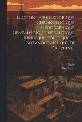 Dictionnaire Historique, Chronologique, Géographique, Généalogique, Héraldique, Juridique, Politique Et Botanographique De Dauphiné...