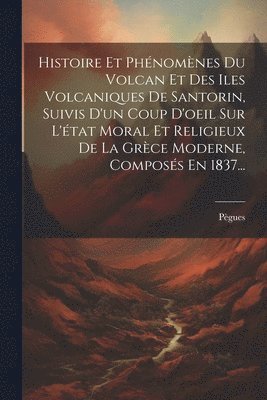 Histoire Et Phnomnes Du Volcan Et Des Iles Volcaniques De Santorin, Suivis D'un Coup D'oeil Sur L'tat Moral Et Religieux De La Grce Moderne, Composs En 1837... 1