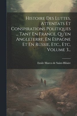 Histoire Des Luttes, Attentats Et Conspirations Politiques ... Tant En France, Qu'en Angleterre, En Espagne Et En Russie, Etc., Etc, Volume 3... 1