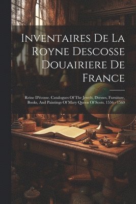 Inventaires De La Royne Descosse Douairiere De France 1