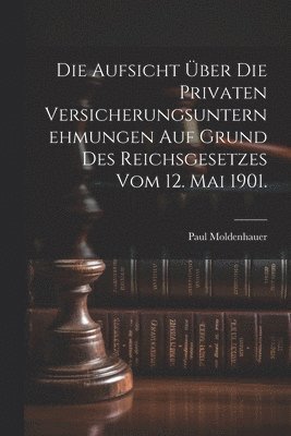 bokomslag Die Aufsicht ber die privaten Versicherungsunternehmungen auf Grund des Reichsgesetzes vom 12. Mai 1901.