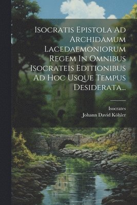 bokomslag Isocratis Epistola Ad Archidamum Lacedaemoniorum Regem In Omnibus Isocrateis Editionibus Ad Hoc Usque Tempus Desiderata...