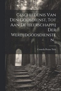 bokomslag Geschiedenis Van Den Godsdienst, Tot Aan De Heerschappij Der Wereldgodsdiensten...