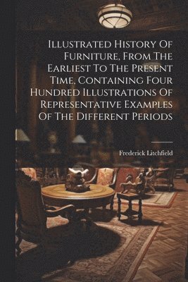 Frederick Litchfield - Illustrated History Of Furniture, From The Earliest To The Present Time, Containing Four Hundred Illustrations Of Representative Examples Of The Different Periods, Häftad