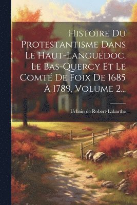 Histoire Du Protestantisme Dans Le Haut-languedoc, Le Bas-quercy Et Le Comt De Foix De 1685  1789, Volume 2... 1