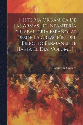 bokomslag Historia Orgnica De Las Armas De Infantera Y Caballera Espaolas Desde La Creacin Del Ejrcito Permanente Hasta El Da, Volume 1...