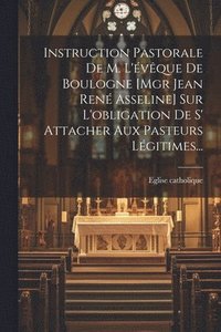 bokomslag Instruction Pastorale De M. L'vque De Boulogne [mgr Jean Ren Asseline] Sur L'obligation De S' Attacher Aux Pasteurs Lgitimes...