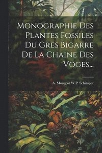 bokomslag Monographie Des Plantes Fossiles Du Gres Bigarre De La Chaine Des Voges...