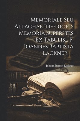 Johann Baptist Lackner - Memoriale Seu Altachae Inferioris Memoria Superstes Ex Tabulis... P. Ioannes Baptista Lackner......, Häftad