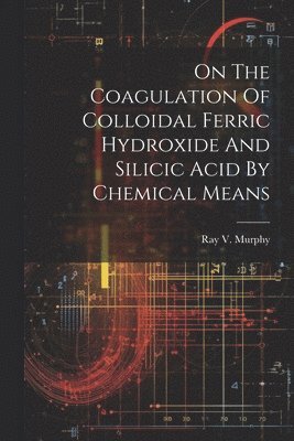 bokomslag On The Coagulation Of Colloidal Ferric Hydroxide And Silicic Acid By Chemical Means