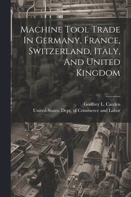 United States Dept of Commerce and, Godfrey L Carden - Machine Tool Trade In Germany, France, Switzerland, Italy, And United Kingdom, Häftad