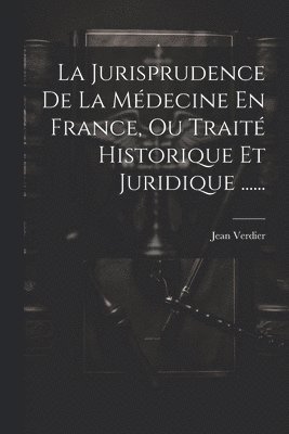 La Jurisprudence De La Mdecine En France, Ou Trait Historique Et Juridique ...... 1