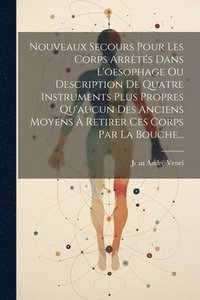 bokomslag Nouveaux Secours Pour Les Corps Arrts Dans L'oesophage Ou Description De Quatre Instruments Plus Propres Qu'aucun Des Anciens Moyens  Retirer Ces Corps Par La Bouche...