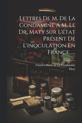 Lettres De M. De La Condamine A M. Le Dr. Maty Sur L'tat Prsent De L'inoculation En France...... 1