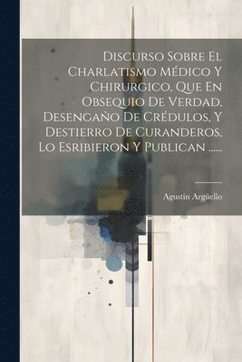 bokomslag Discurso Sobre El Charlatismo Mdico Y Chirurgico, Que En Obsequio De Verdad, Desengao De Crdulos, Y Destierro De Curanderos, Lo Esribieron Y Publican ......