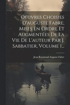 Oeuvres Choisies D'auguste Fabre, Mises En Ordre Et Augmentes De La Vie De L'auteur Par J. Sabbatier, Volume 1... 1