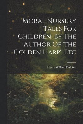 Moral Nursery Tales For Children, By The Author Of 'the Golden Harp', Etc 1