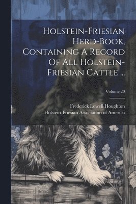 Holstein-friesian Herd-book, Containing A Record Of All Holstein-friesian Cattle ...; Volume 20 1