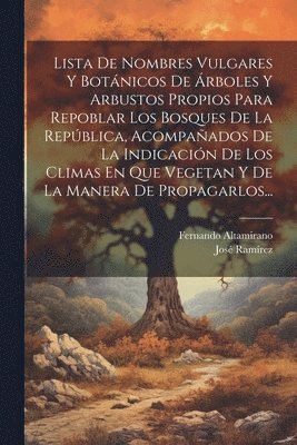 Lista De Nombres Vulgares Y Botnicos De rboles Y Arbustos Propios Para Repoblar Los Bosques De La Repblica, Acompaados De La Indicacin De Los Climas En Que Vegetan Y De La Manera De 1