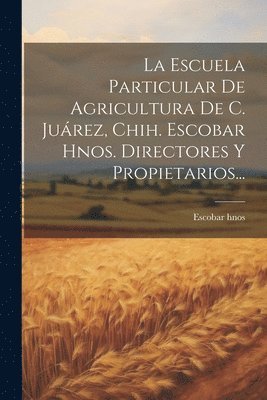 La Escuela Particular De Agricultura De C. Jurez, Chih. Escobar Hnos. Directores Y Propietarios... 1