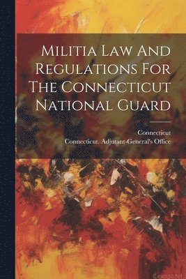 Connecticut Adjutant-General's Office, Connecticut - Militia Law And Regulations For The Connecticut National Guard, Häftad