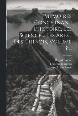 Mmoires Concernant L'histoire, Les Sciences, Les Arts... Des Chinois, Volume 8... 1