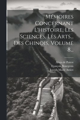 Mémoires Concernant L'histoire, Les Sciences, Les Arts... Des Chinois, Volume 8...