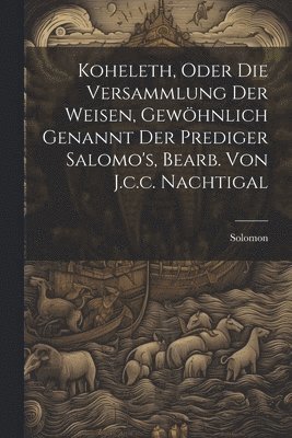 Koheleth, Oder Die Versammlung Der Weisen, Gewhnlich Genannt Der Prediger Salomo's, Bearb. Von J.c.c. Nachtigal 1