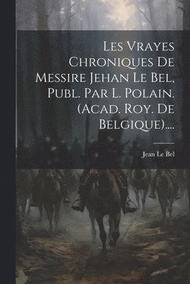 Les Vrayes Chroniques De Messire Jehan Le Bel, Publ. Par L. Polain. (acad. Roy. De Belgique)....