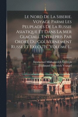 bokomslag Le Nord De La Siberie. Voyage Parmi Les Peuplades De La Russie Asiatique Et Dans La Mer Glaciale, Entrepris Par Ordre Du Gouvernement Russe Et Execute, Volume 1...