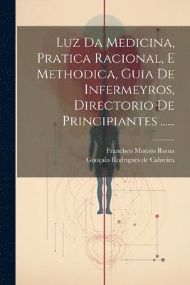 bokomslag Luz Da Medicina, Pratica Racional, E Methodica, Guia De Infermeyros, Directorio De Principiantes ......