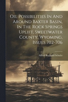 Alfred Reginald Schultz - Oil Possibilities In And Around Baxter Basin, In The Rock Springs Uplift, Sweetwater County, Wyoming, Issues 702-706, Häftad