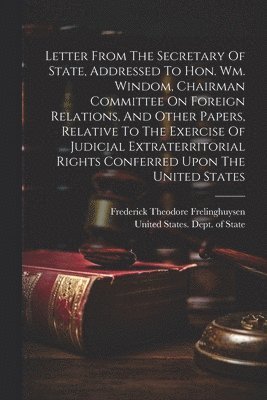 Letter From The Secretary Of State, Addressed To Hon. Wm. Windom, Chairman Committee On Foreign Relations, And Other Papers, Relative To The Exercise Of Judicial Extraterritorial Rights Conferred 1