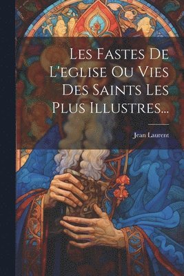 Les Fastes De L'eglise Ou Vies Des Saints Les Plus Illustres... 1