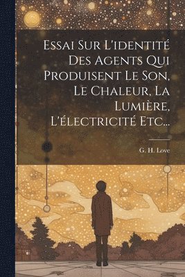 bokomslag Essai Sur L'identité Des Agents Qui Produisent Le Son, Le Chaleur, La Lumière, L'électricité Etc...