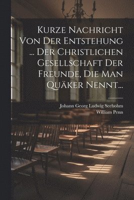 Kurze Nachricht Von Der Entstehung ... Der Christlichen Gesellschaft Der Freunde, Die Man Quäker Nennt... 1