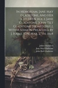 bokomslag In Memoriam, Jane May Gladstone, And Her Children Alice Jane Gladstone, John Tilt Gladstone [signed J.h.g.]. With A Sermon Preached By J. Hamilton, Mar. 27th, 1864