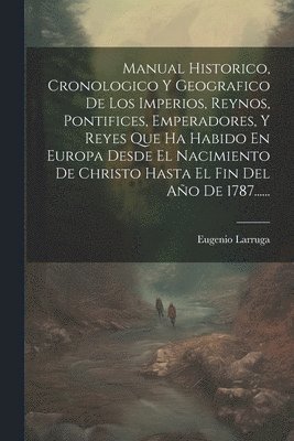 bokomslag Manual Historico, Cronologico Y Geografico De Los Imperios, Reynos, Pontifices, Emperadores, Y Reyes Que Ha Habido En Europa Desde El Nacimiento De Christo Hasta El Fin Del Ao De 1787......