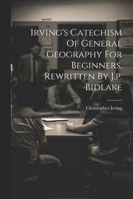 bokomslag Irving's Catechism Of General Geography For Beginners, Rewritten By J.p. Bidlake