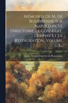 Louis Antoine Fauvelet De Bourrienne - Mémoires De M. De Bourrienne Sur Napoléon, Le Directoire, Le Consulat, L'empire Et La Restauration, Volume 5..., Häftad